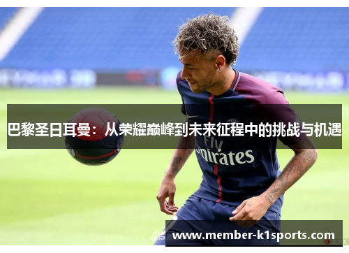 巴黎圣日耳曼：从荣耀巅峰到未来征程中的挑战与机遇