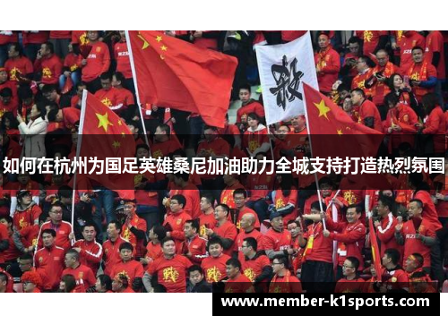 如何在杭州为国足英雄桑尼加油助力全城支持打造热烈氛围