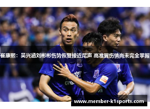 崔康熙：吴兴涵刘彬彬伤势恢复接近尾声 高准翼伤情尚未完全掌握