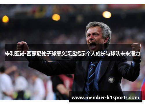 朱利亚诺-西蒙尼处子球意义深远揭示个人成长与球队未来潜力