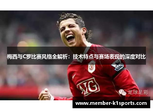 梅西与C罗比赛风格全解析：技术特点与赛场表现的深度对比