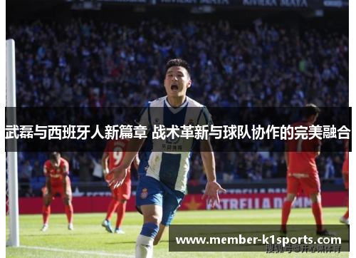 武磊与西班牙人新篇章 战术革新与球队协作的完美融合