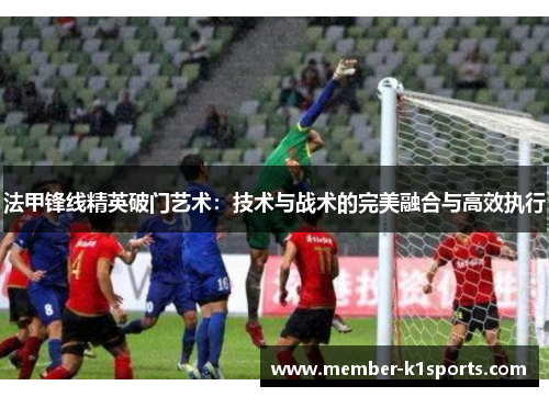 法甲锋线精英破门艺术：技术与战术的完美融合与高效执行