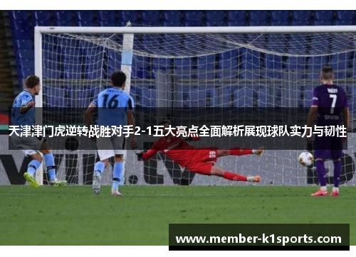 天津津门虎逆转战胜对手2-1五大亮点全面解析展现球队实力与韧性
