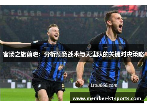 客场之旅前瞻：分析预赛战术与天津队的关键对决策略