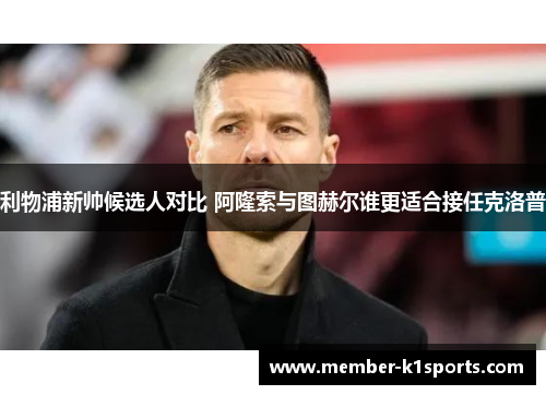 利物浦新帅候选人对比 阿隆索与图赫尔谁更适合接任克洛普