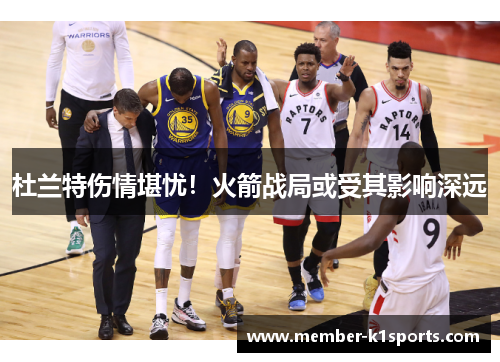 杜兰特伤情堪忧！火箭战局或受其影响深远