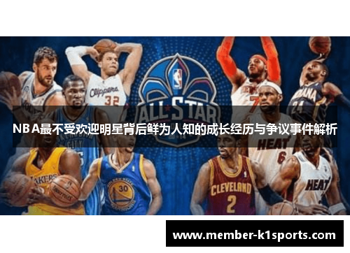 NBA最不受欢迎明星背后鲜为人知的成长经历与争议事件解析