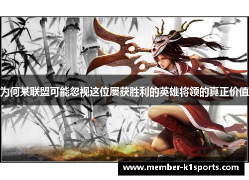 为何某联盟可能忽视这位屡获胜利的英雄将领的真正价值