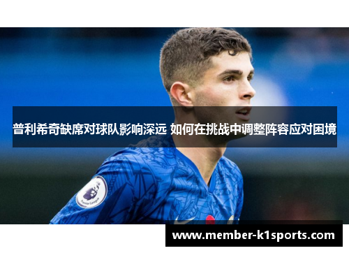 普利希奇缺席对球队影响深远 如何在挑战中调整阵容应对困境