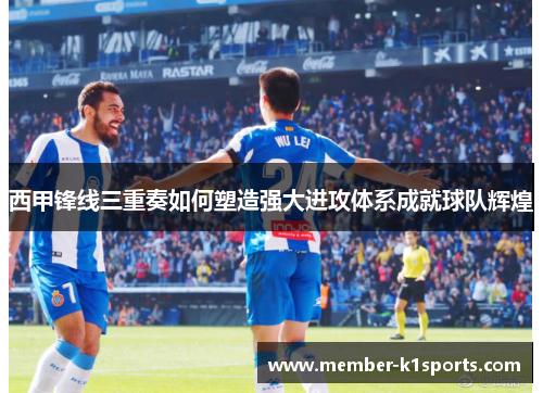 西甲锋线三重奏如何塑造强大进攻体系成就球队辉煌
