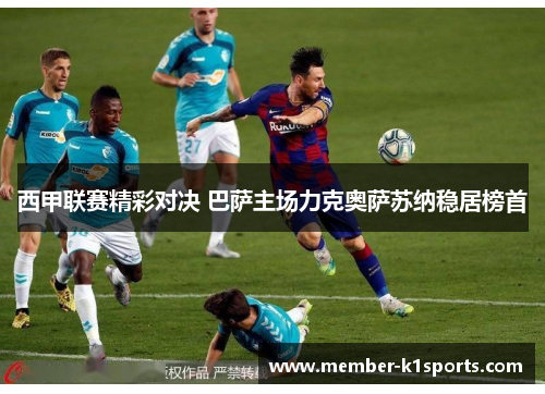 西甲联赛精彩对决 巴萨主场力克奥萨苏纳稳居榜首 西甲联赛精彩对决 巴萨主场力克奥萨苏纳稳居榜首