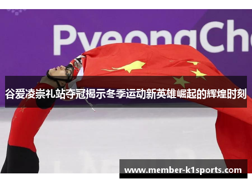 谷爱凌崇礼站夺冠揭示冬季运动新英雄崛起的辉煌时刻 谷爱凌崇礼站夺冠揭示冬季运动新英雄崛起的辉煌时刻
