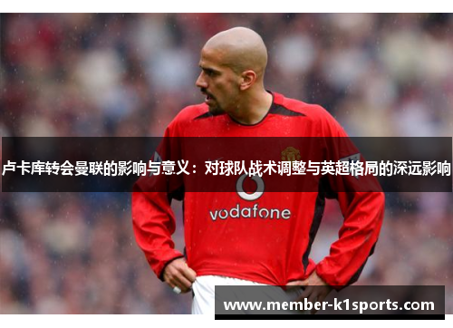 卢卡库转会曼联的影响与意义：对球队战术调整与英超格局的深远影响