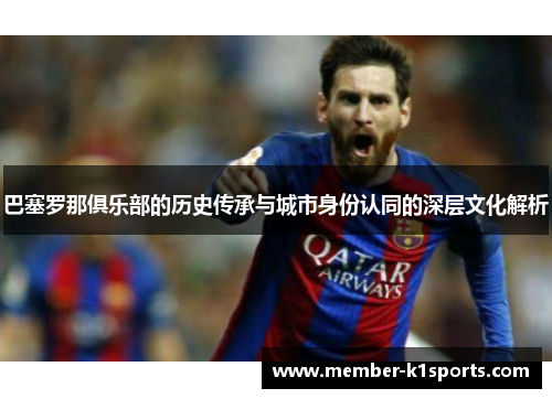 巴塞罗那俱乐部的历史传承与城市身份认同的深层文化解析 巴塞罗那俱乐部的历史传承与城市身份认同的深层文化解析