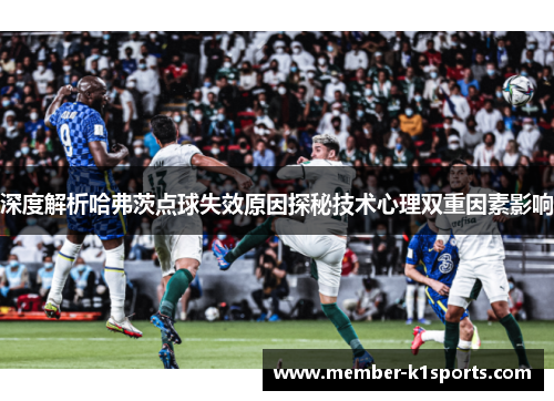 深度解析哈弗茨点球失效原因探秘技术心理双重因素影响