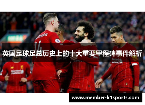 英国足球足总历史上的十大重要里程碑事件解析 英国足球足总历史上的十大重要里程碑事件解析