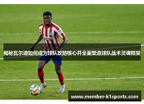 揭秘瓦尔迪如何成为球队攻防核心并全面塑造球队战术灵魂框架 揭秘瓦尔迪如何成为球队攻防核心并全面塑造球队战术灵魂框架