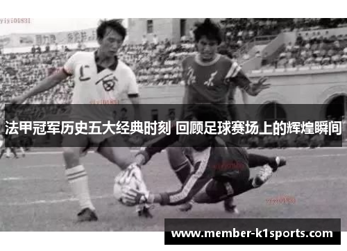 法甲冠军历史五大经典时刻 回顾足球赛场上的辉煌瞬间 法甲冠军历史五大经典时刻 回顾足球赛场上的辉煌瞬间