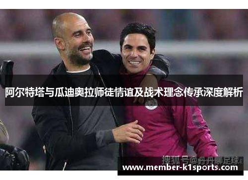 阿尔特塔与瓜迪奥拉师徒情谊及战术理念传承深度解析