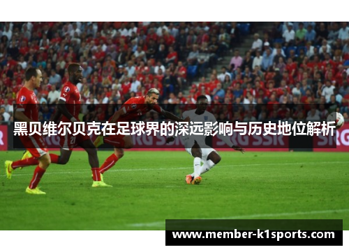 黑贝维尔贝克在足球界的深远影响与历史地位解析