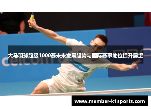 大马羽球超级1000赛未来发展趋势与国际赛事地位提升展望